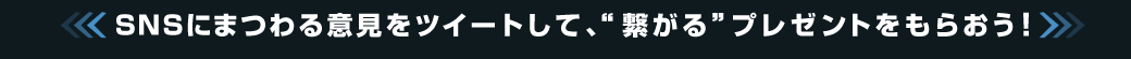SNSにまつわる意見をツイートして、"繋がる"プレゼントをもらおう！
